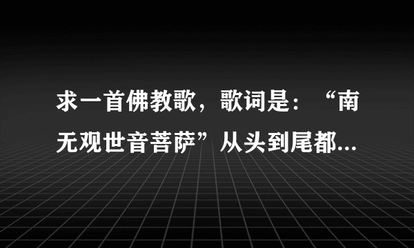求一首佛教歌，歌词是：“南无观世音菩萨”从头到尾都是一句歌词，女声唱的，节奏比较强烈，是什么名字？