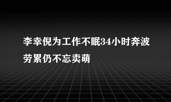 李幸倪为工作不眠34小时奔波劳累仍不忘卖萌