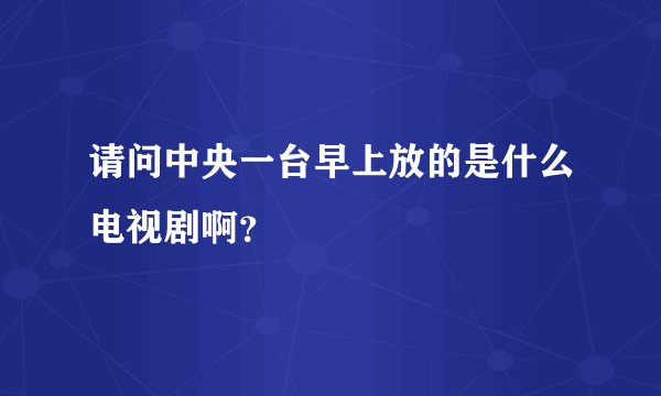 请问中央一台早上放的是什么电视剧啊？