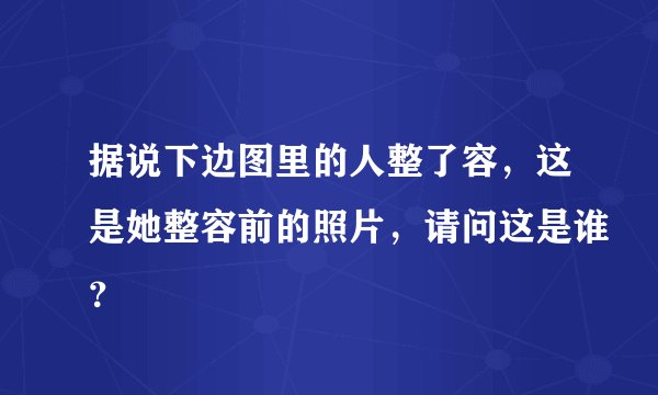 据说下边图里的人整了容，这是她整容前的照片，请问这是谁？
