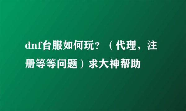 dnf台服如何玩？（代理，注册等等问题）求大神帮助