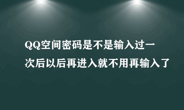 QQ空间密码是不是输入过一次后以后再进入就不用再输入了