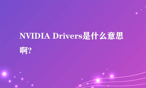 NVIDIA Drivers是什么意思啊?