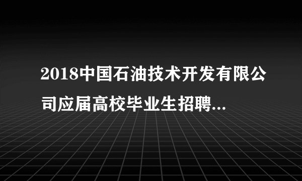 2018中国石油技术开发有限公司应届高校毕业生招聘9人公告