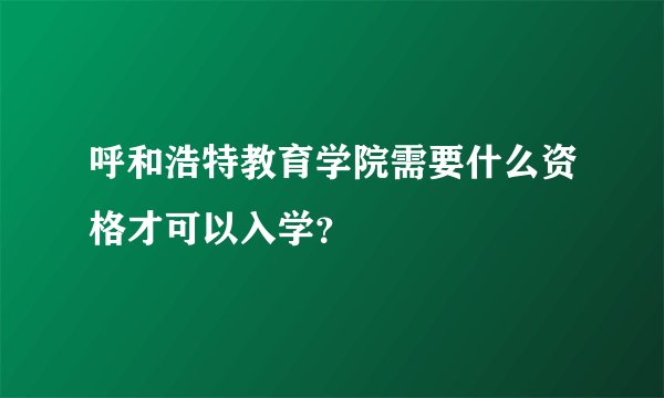 呼和浩特教育学院需要什么资格才可以入学？