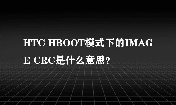 HTC HBOOT模式下的IMAGE CRC是什么意思？