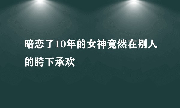 暗恋了10年的女神竟然在别人的胯下承欢