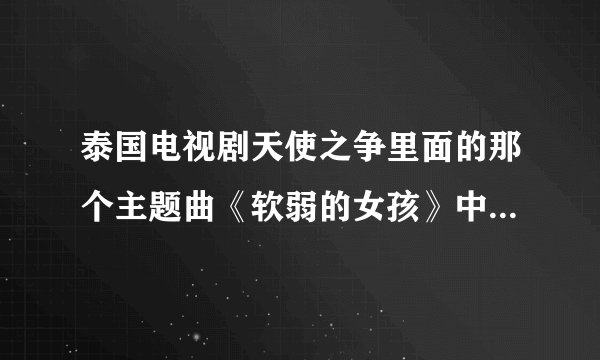 泰国电视剧天使之争里面的那个主题曲《软弱的女孩》中文歌词是什么？