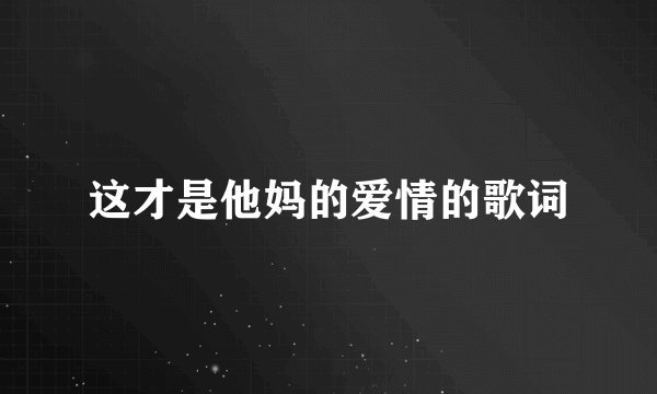 这才是他妈的爱情的歌词