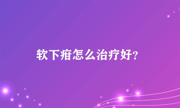 软下疳怎么治疗好？