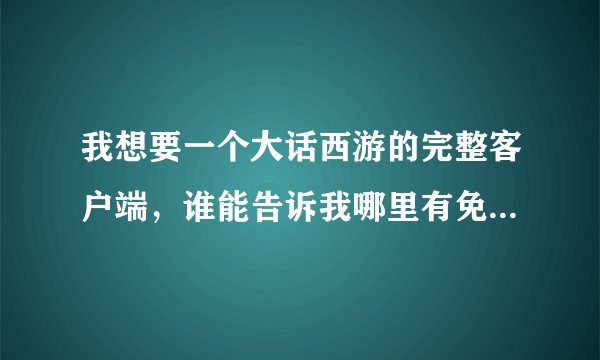 我想要一个大话西游的完整客户端，谁能告诉我哪里有免费的啊？