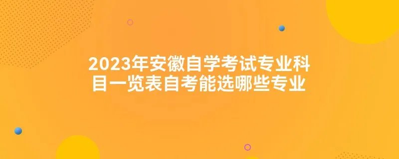 2023年安徽自学考试专业科目一览表自考能选哪些专业