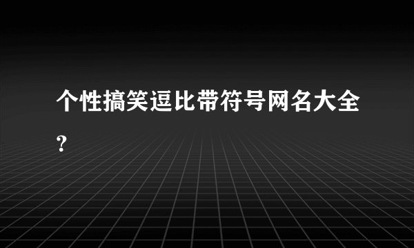 个性搞笑逗比带符号网名大全？