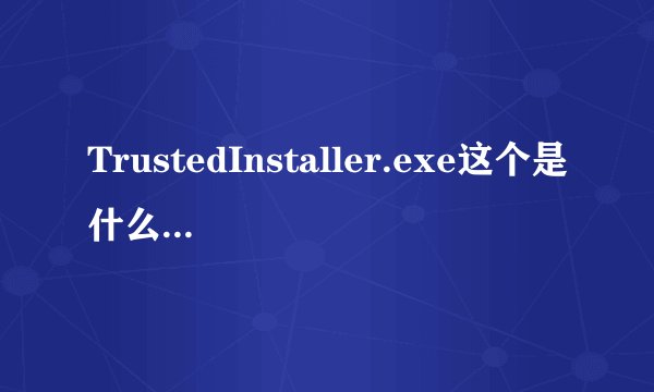 TrustedInstaller.exe这个是什么进程?能不能给它关掉?在哪里关掉?