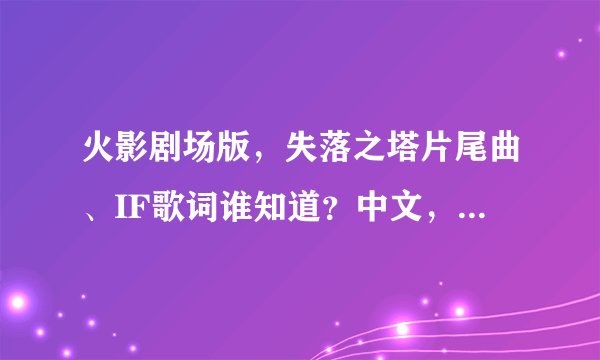 火影剧场版，失落之塔片尾曲、IF歌词谁知道？中文，日语（最简那种），罗马音。