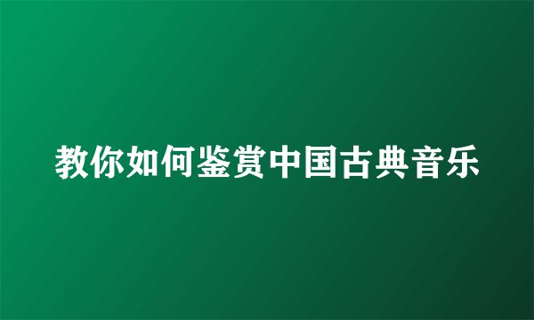 教你如何鉴赏中国古典音乐
