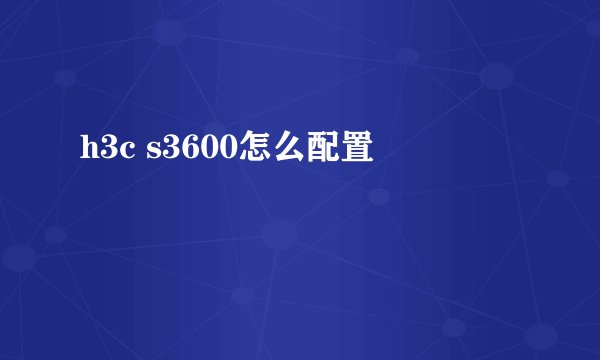 h3c s3600怎么配置
