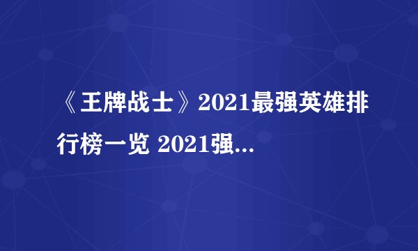 《王牌战士》2021最强英雄排行榜一览 2021强势英雄盘点