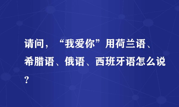 请问，“我爱你”用荷兰语、希腊语、俄语、西班牙语怎么说？