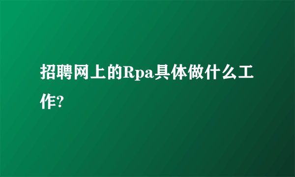 招聘网上的Rpa具体做什么工作?