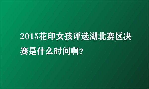 2015花印女孩评选湖北赛区决赛是什么时间啊？