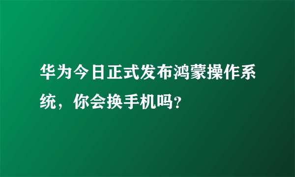 华为今日正式发布鸿蒙操作系统，你会换手机吗？