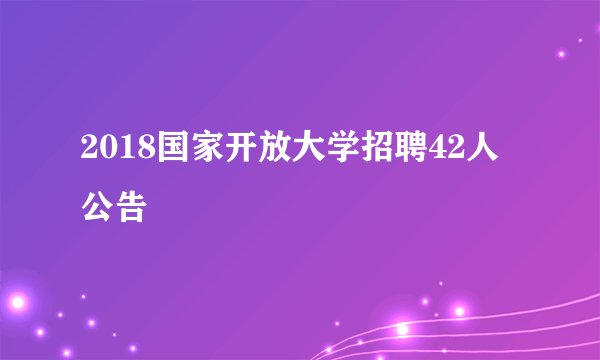 2018国家开放大学招聘42人公告