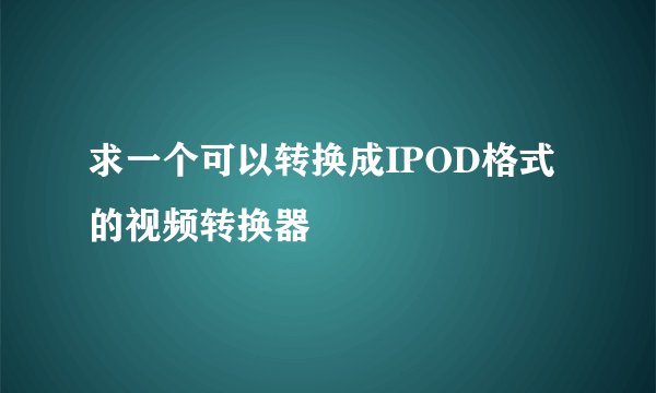 求一个可以转换成IPOD格式的视频转换器