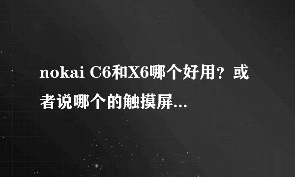 nokai C6和X6哪个好用？或者说哪个的触摸屏反映更好？
