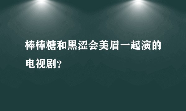棒棒糖和黑涩会美眉一起演的电视剧？