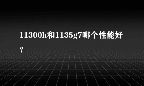 11300h和1135g7哪个性能好？