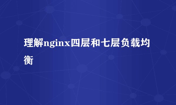 理解nginx四层和七层负载均衡