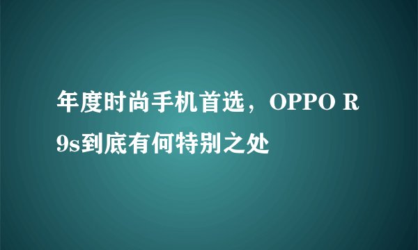 年度时尚手机首选，OPPO R9s到底有何特别之处