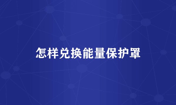 怎样兑换能量保护罩