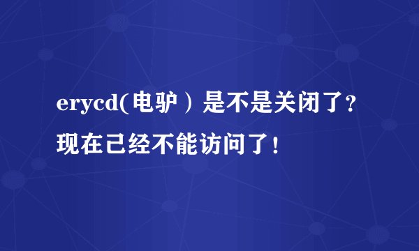 erycd(电驴）是不是关闭了？现在己经不能访问了！