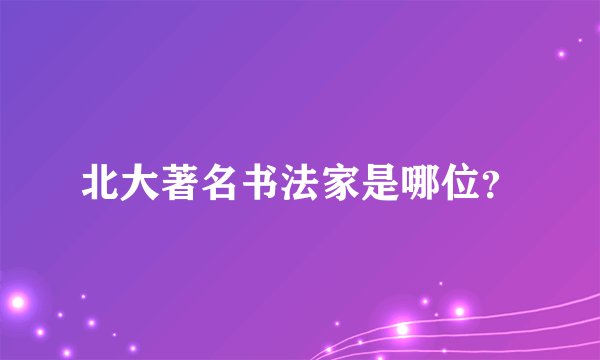 北大著名书法家是哪位？