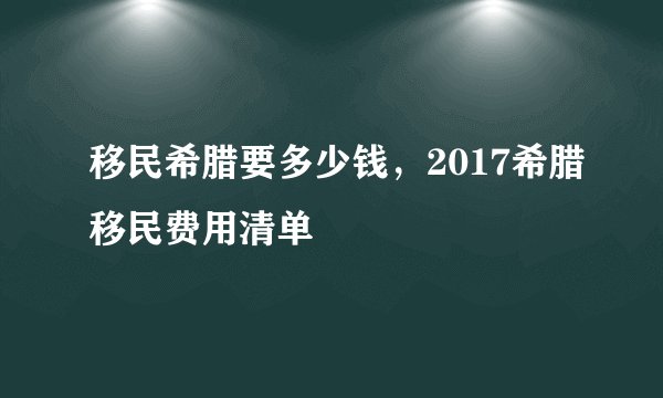 移民希腊要多少钱，2017希腊移民费用清单
