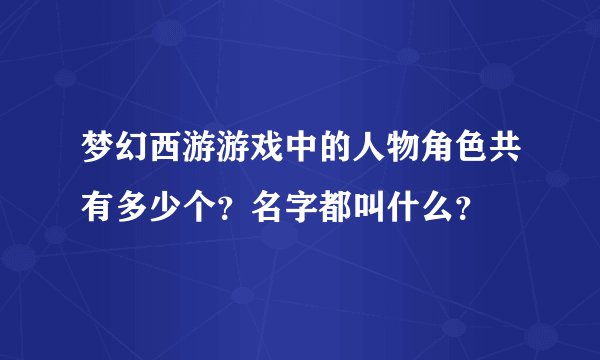 梦幻西游游戏中的人物角色共有多少个？名字都叫什么？