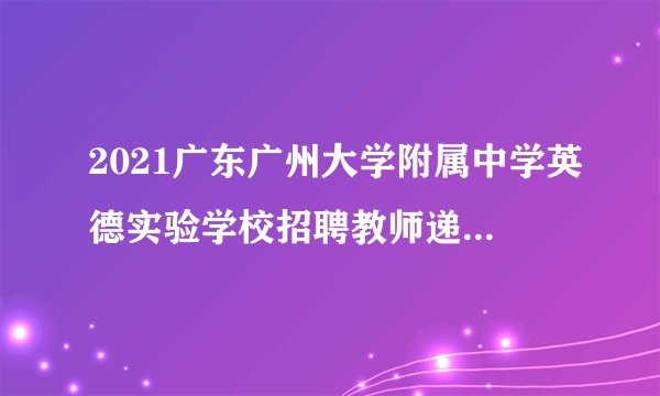 2021广东广州大学附属中学英德实验学校招聘教师递补审核面试资格公告
