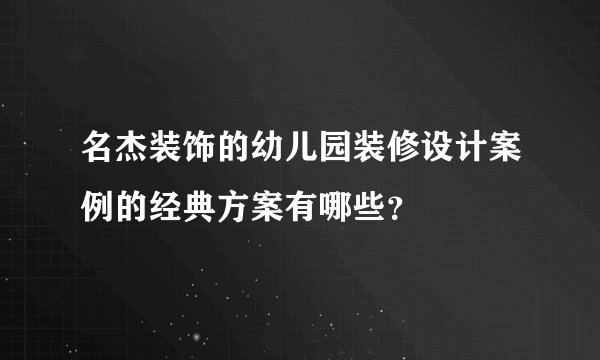 名杰装饰的幼儿园装修设计案例的经典方案有哪些？
