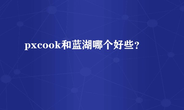 pxcook和蓝湖哪个好些？