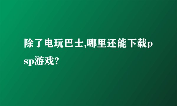除了电玩巴士,哪里还能下载psp游戏?