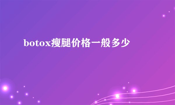 botox瘦腿价格一般多少