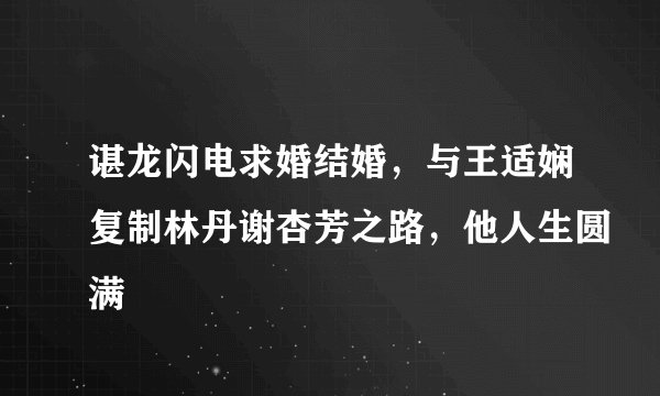 谌龙闪电求婚结婚，与王适娴复制林丹谢杏芳之路，他人生圆满