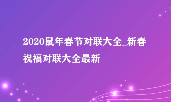 2020鼠年春节对联大全_新春祝福对联大全最新