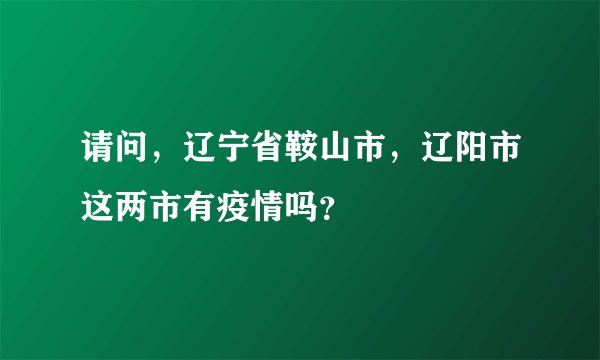 请问，辽宁省鞍山市，辽阳市这两市有疫情吗？