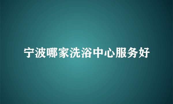 宁波哪家洗浴中心服务好