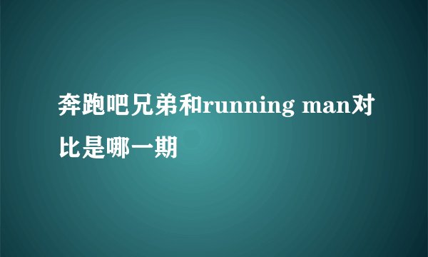 奔跑吧兄弟和running man对比是哪一期