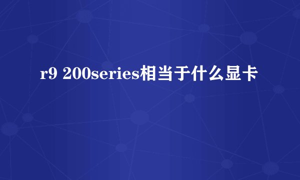 r9 200series相当于什么显卡