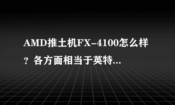 AMD推土机FX-4100怎么样？各方面相当于英特尔的什么？